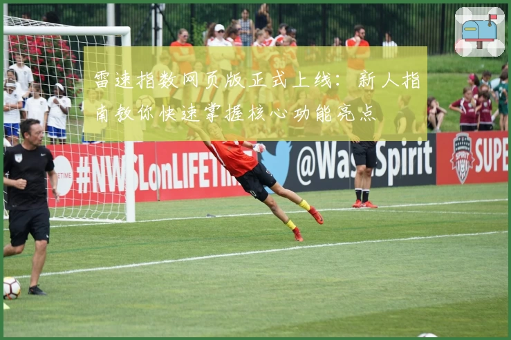 雷速指数网页版正式上线：新人指南教你快速掌握核心功能亮点