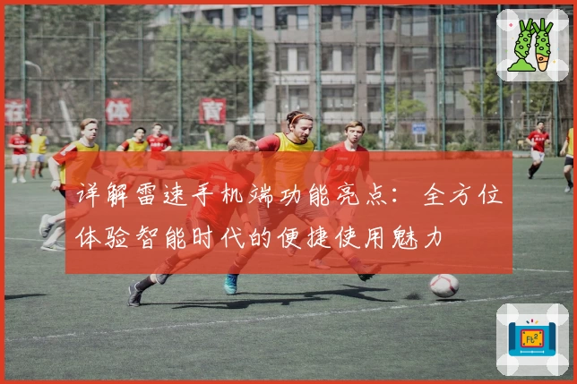 详解雷速手机端功能亮点：全方位体验智能时代的便捷使用魅力