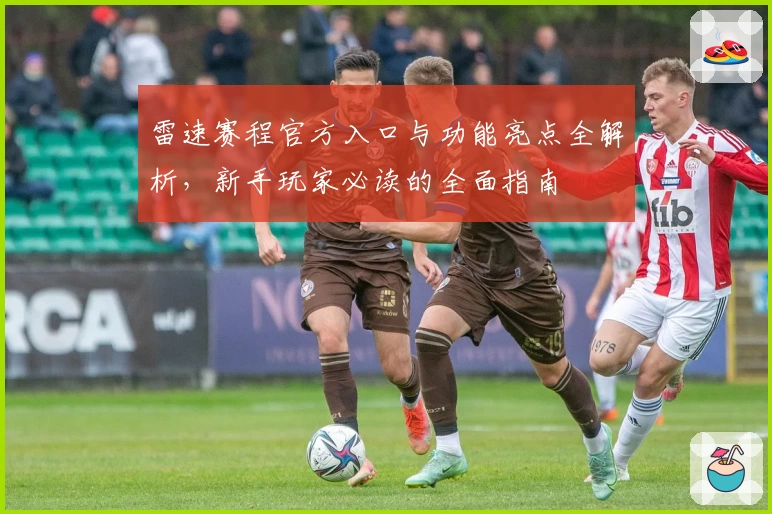 雷速赛程官方入口与功能亮点全解析，新手玩家必读的全面指南