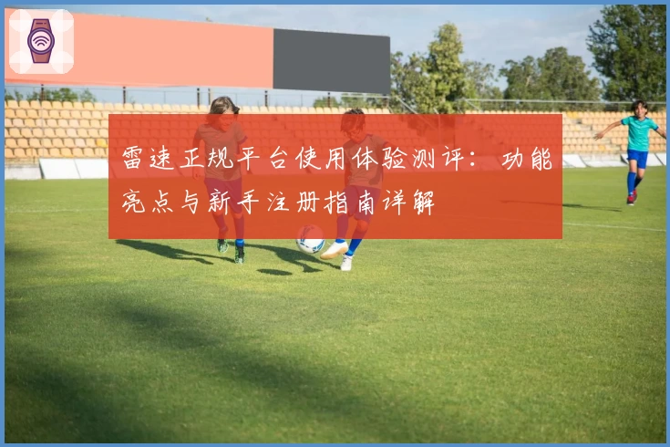 雷速正规平台使用体验测评：功能亮点与新手注册指南详解