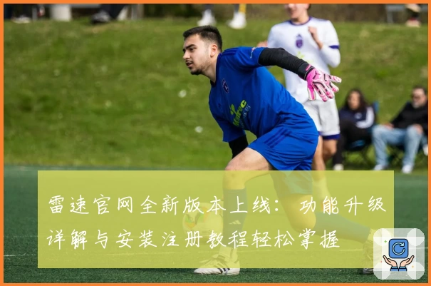 雷速官网全新版本上线：功能升级详解与安装注册教程轻松掌握