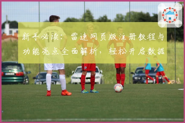 新手必读：雷速网页版注册教程与功能亮点全面解析，轻松开启数据分析之旅