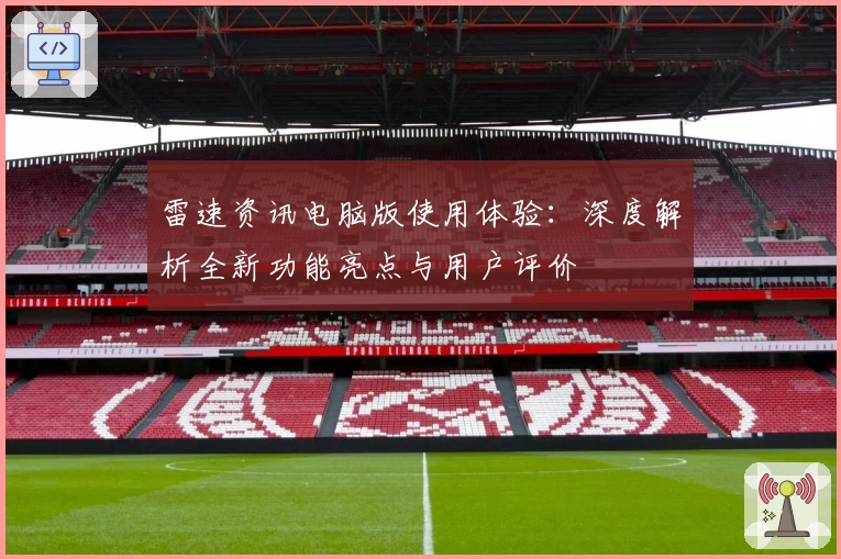 雷速资讯电脑版使用体验：深度解析全新功能亮点与用户评价