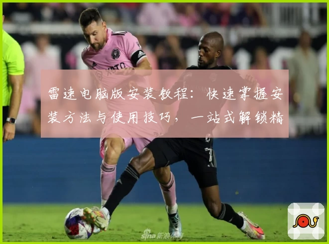 雷速电脑版安装教程：快速掌握安装方法与使用技巧，一站式解锁精彩功能