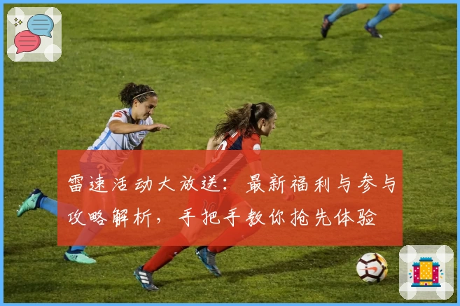 雷速活动大放送:最新福利与参与攻略解析,手把手教你抢先体验