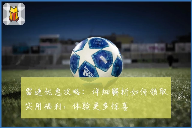 雷速优惠攻略：详细解析如何领取实用福利，体验更多惊喜