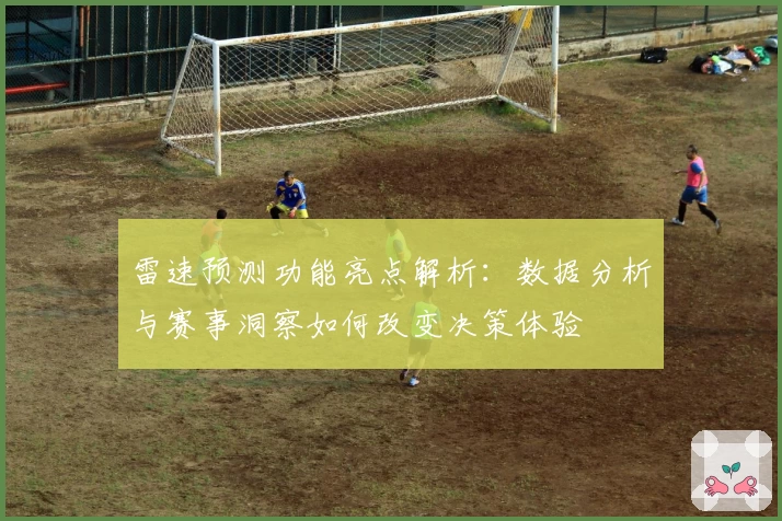 雷速预测功能亮点解析：数据分析与赛事洞察如何改变决策体验