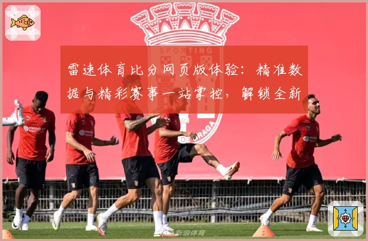 雷速体育比分网页版体验：精准数据与精彩赛事一站掌控，解锁全新观赛乐趣