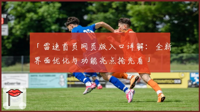 「雷速首页网页版入口详解：全新界面优化与功能亮点抢先看」