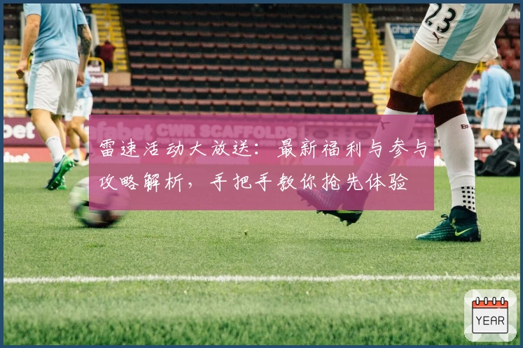 雷速活动大放送:最新福利与参与攻略解析,手把手教你抢先体验