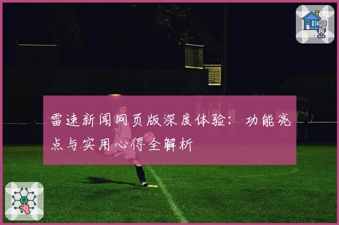 雷速新闻网页版深度体验：功能亮点与实用心得全解析