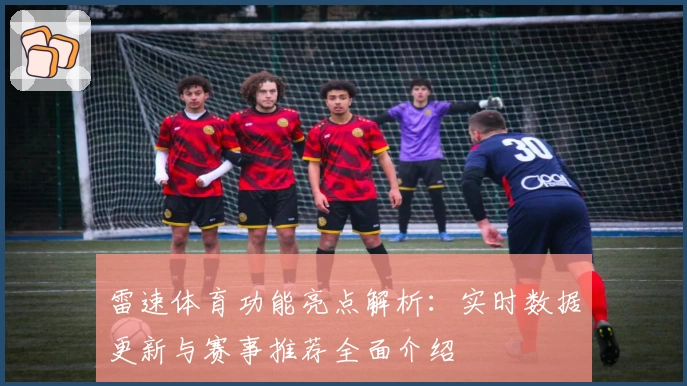 雷速体育功能亮点解析：实时数据更新与赛事推荐全面介绍