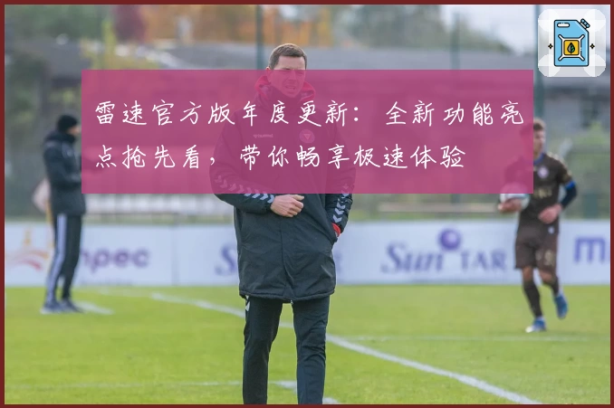 雷速官方版年度更新：全新功能亮点抢先看，带你畅享极速体验