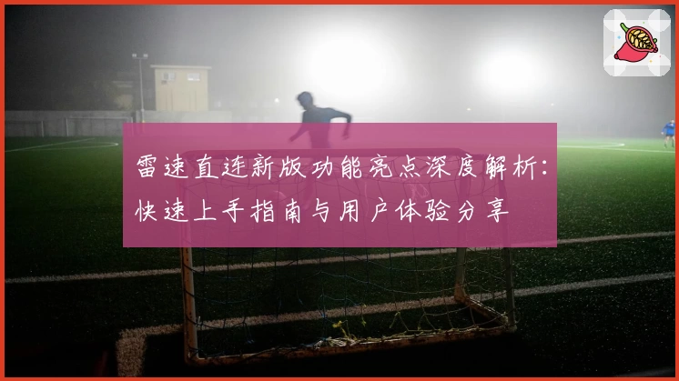 雷速直连新版功能亮点深度解析：快速上手指南与用户体验分享