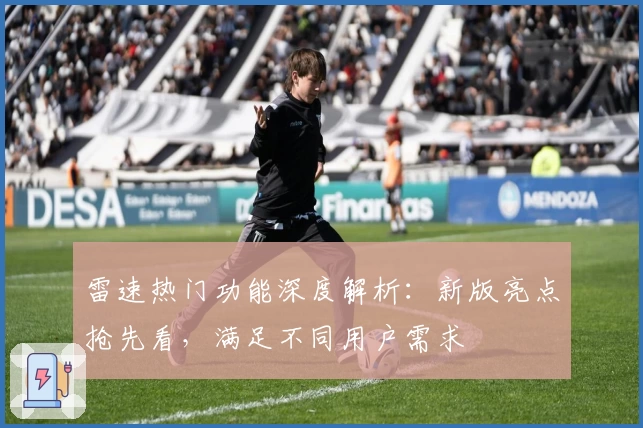 雷速热门功能深度解析：新版亮点抢先看，满足不同用户需求