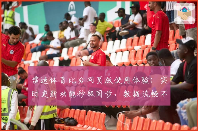 雷速体育比分网页版使用体验：实时更新功能秒级同步，数据流畅不停歇