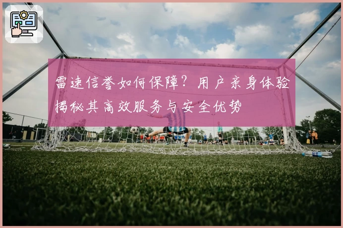雷速信誉如何保障？用户亲身体验揭秘其高效服务与安全优势