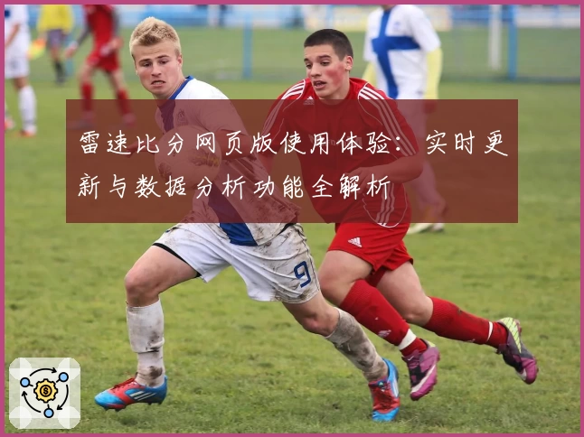 雷速比分网页版使用体验:实时更新与数据分析功能全解析