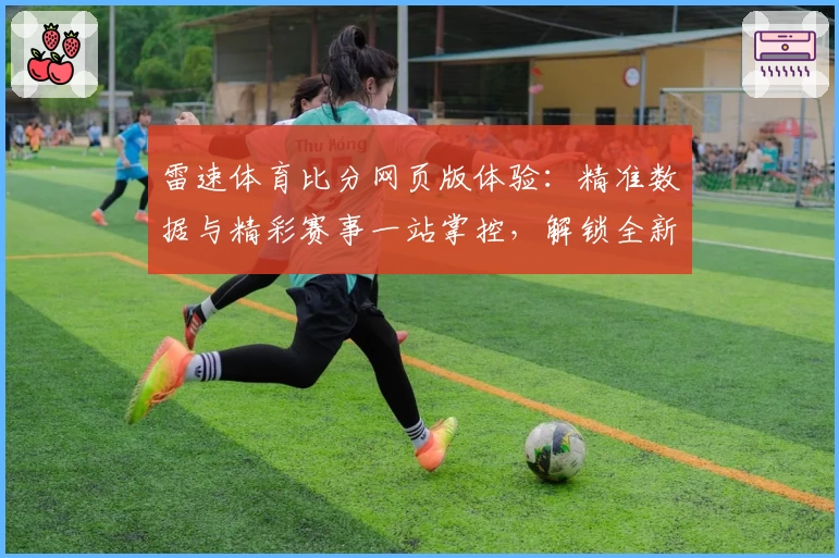 雷速体育比分网页版体验：精准数据与精彩赛事一站掌控，解锁全新观赛乐趣