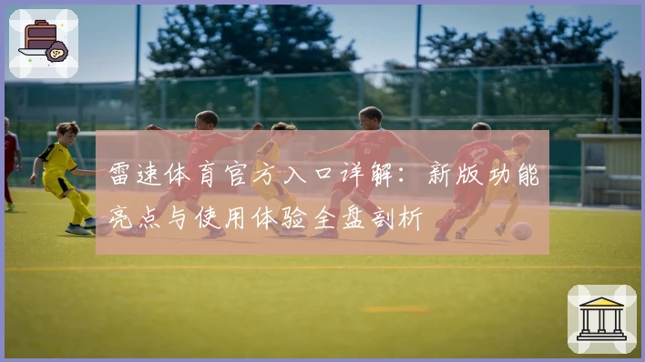 雷速体育官方入口详解：新版功能亮点与使用体验全盘剖析