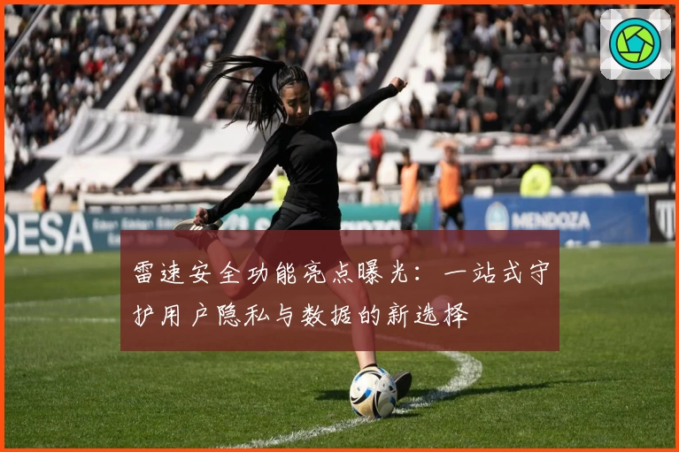 雷速安全功能亮点曝光：一站式守护用户隐私与数据的新选择