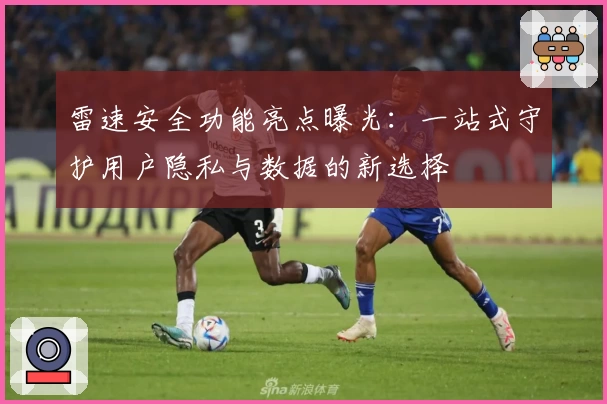 雷速安全功能亮点曝光：一站式守护用户隐私与数据的新选择