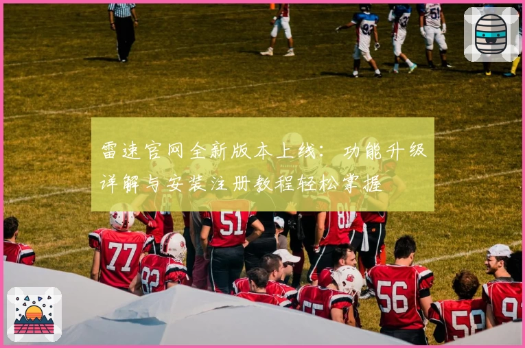 雷速官网全新版本上线：功能升级详解与安装注册教程轻松掌握