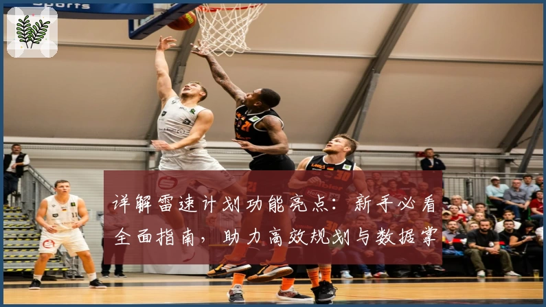 详解雷速计划功能亮点：新手必看全面指南，助力高效规划与数据掌控