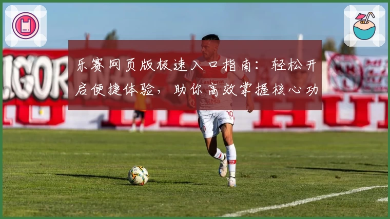 乐赛网页版极速入口指南：轻松开启便捷体验，助你高效掌握核心功能