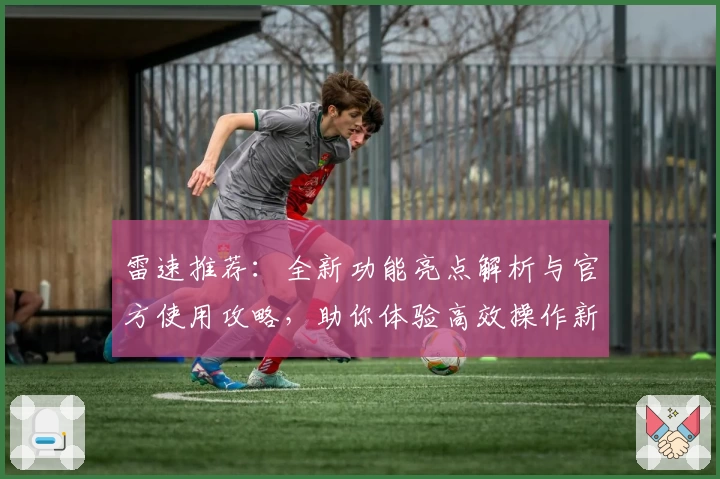 雷速推荐：全新功能亮点解析与官方使用攻略，助你体验高效操作新境界