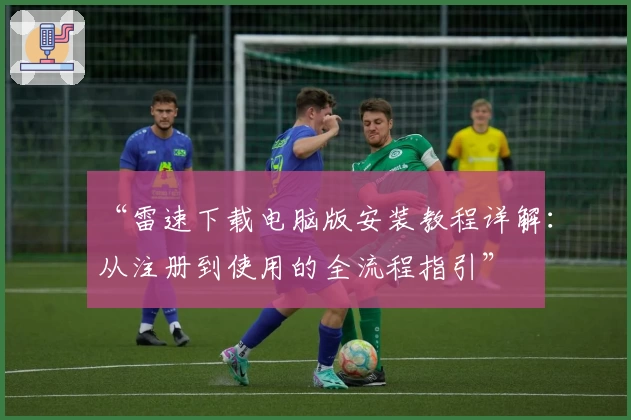 “雷速下载电脑版安装教程详解：从注册到使用的全流程指引”