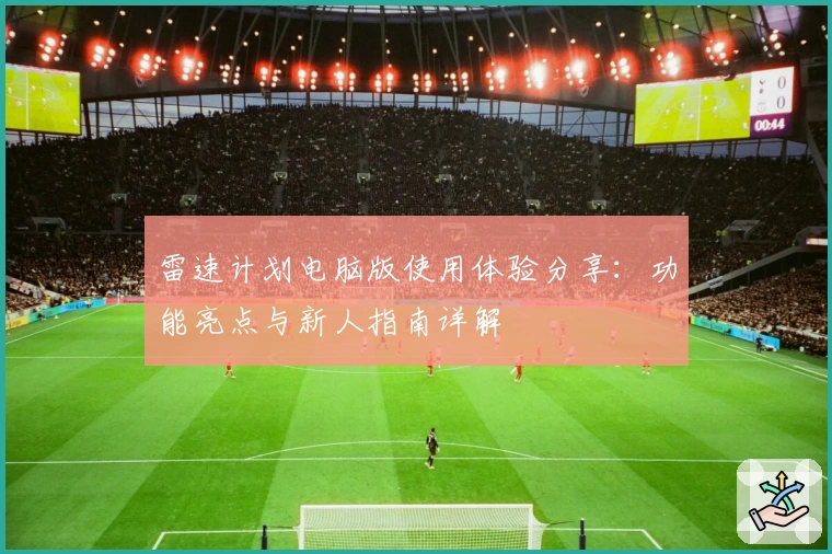 雷速计划电脑版使用体验分享：功能亮点与新人指南详解