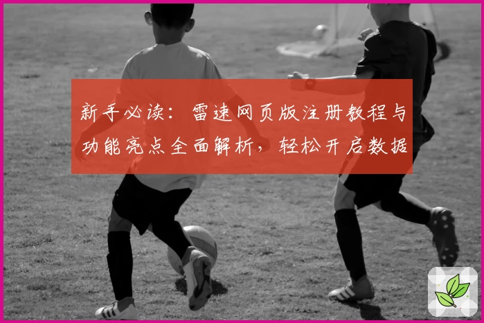 新手必读：雷速网页版注册教程与功能亮点全面解析，轻松开启数据分析之旅