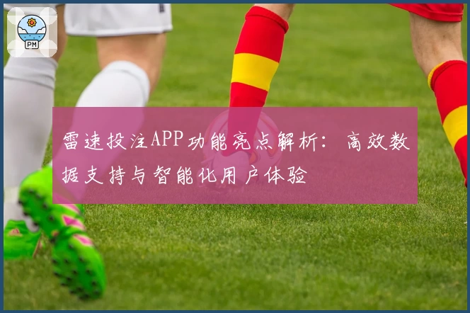 雷速投注APP功能亮点解析：高效数据支持与智能化用户体验