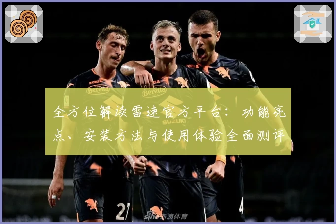 全方位解读雷速官方平台：功能亮点、安装方法与使用体验全面测评