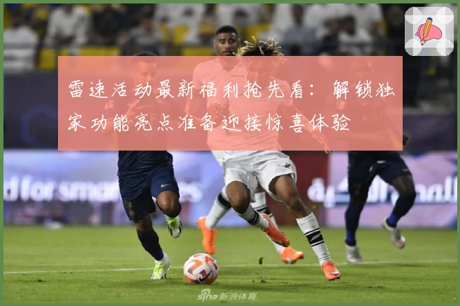 雷速活动最新福利抢先看：解锁独家功能亮点准备迎接惊喜体验