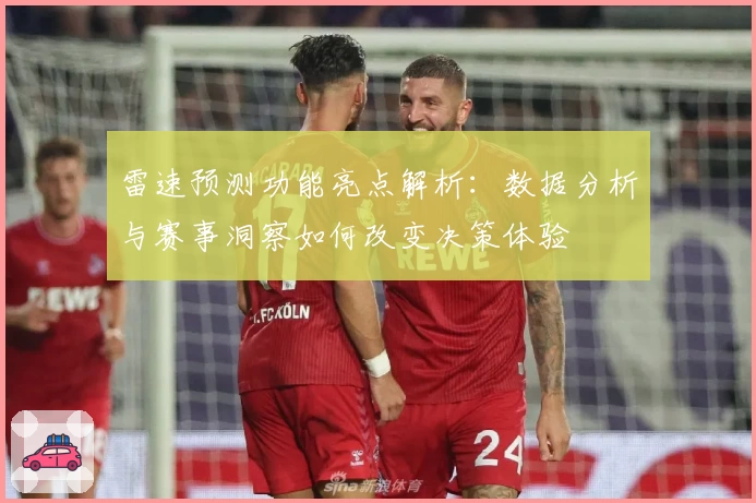 雷速预测功能亮点解析：数据分析与赛事洞察如何改变决策体验
