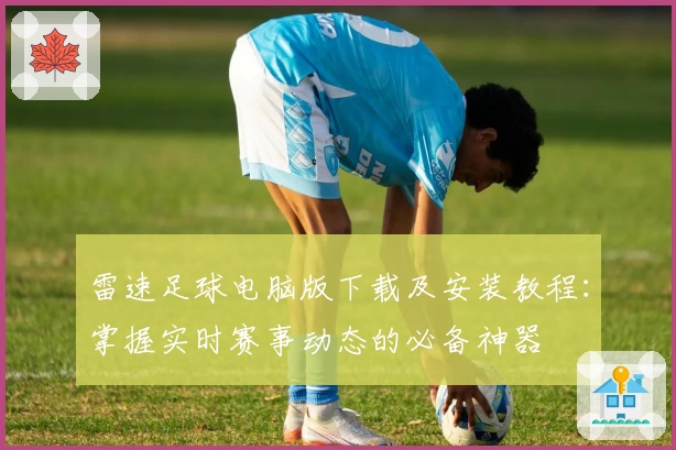 雷速足球电脑版下载及安装教程：掌握实时赛事动态的必备神器