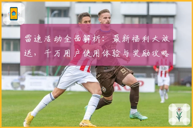 雷速活动全面解析：最新福利大放送，千万用户使用体验与奖励攻略分享