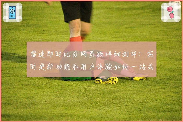 雷速即时比分网页版详细测评：实时更新功能和用户体验如何一站式解答