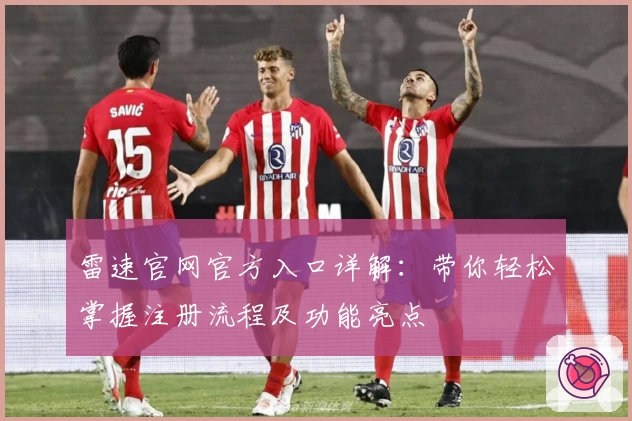 雷速官网官方入口详解：带你轻松掌握注册流程及功能亮点