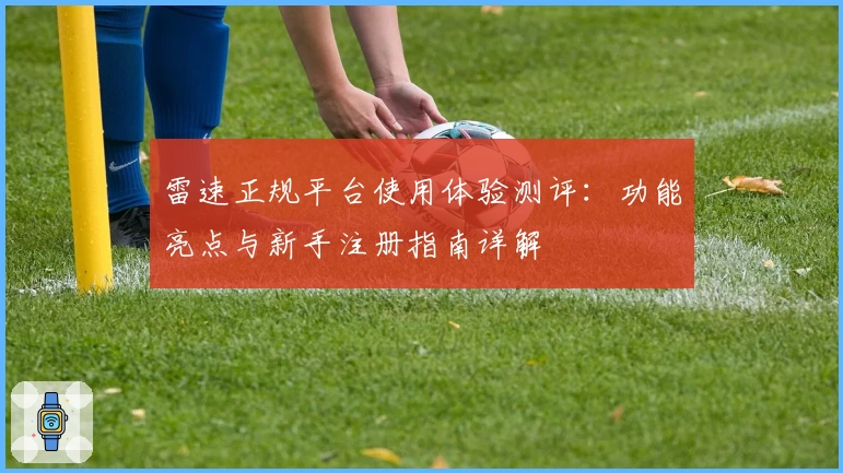 雷速正规平台使用体验测评：功能亮点与新手注册指南详解