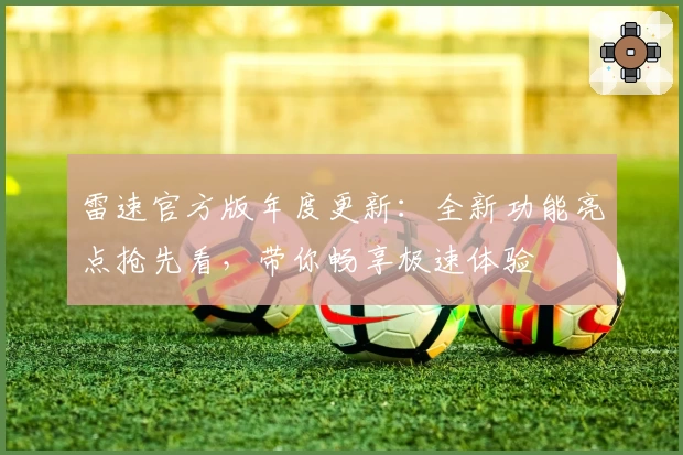 雷速官方版年度更新：全新功能亮点抢先看，带你畅享极速体验