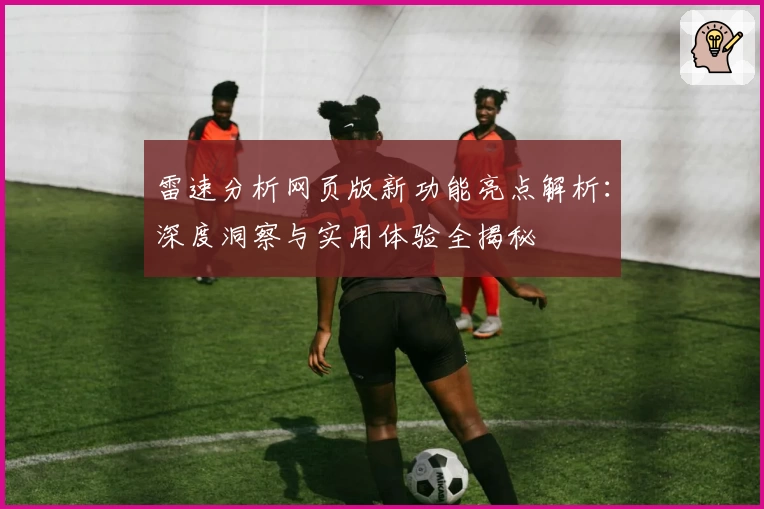 雷速分析网页版新功能亮点解析：深度洞察与实用体验全揭秘