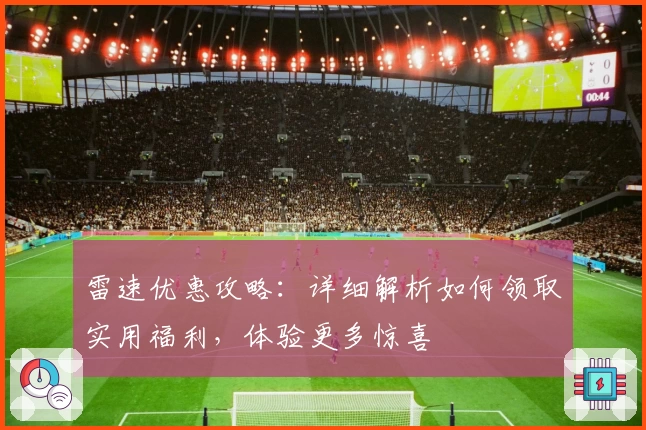 雷速优惠攻略：详细解析如何领取实用福利，体验更多惊喜